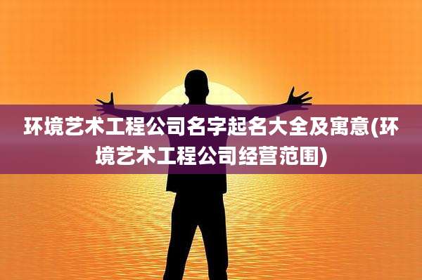 环境艺术工程公司名字起名大全及寓意(环境艺术工程公司经营范围)