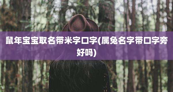 鼠年宝宝取名带米字口字(属兔名字带口字旁好吗)