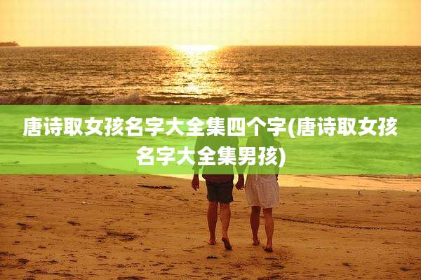 唐诗取女孩名字大全集四个字(唐诗取女孩名字大全集男孩)