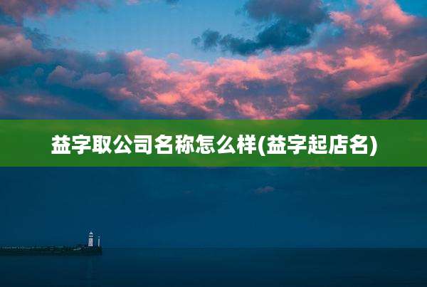 益字取公司名称怎么样(益字起店名)