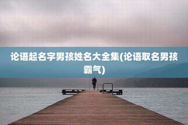 论语起名字男孩姓名大全集(论语取名男孩霸气)