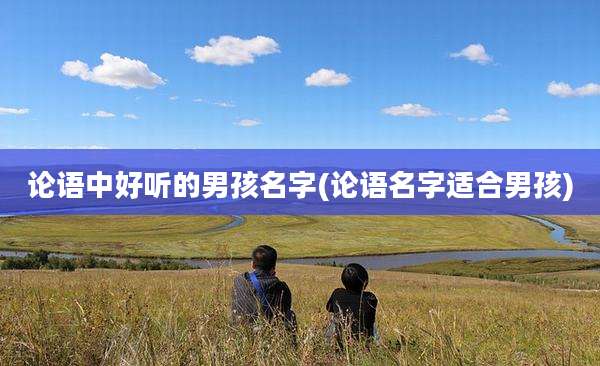 论语中好听的男孩名字(论语名字适合男孩)