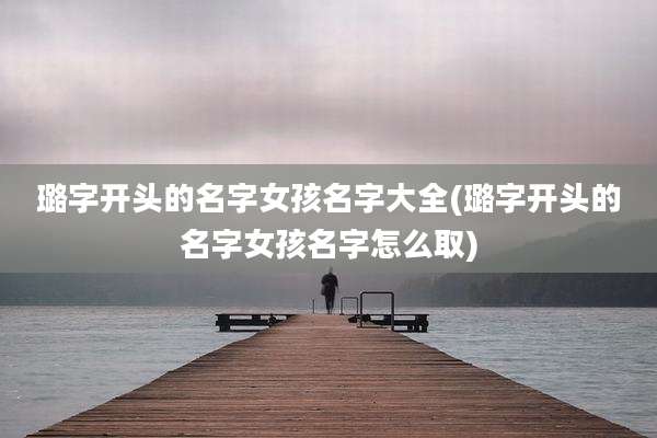 璐字开头的名字女孩名字大全(璐字开头的名字女孩名字怎么取)