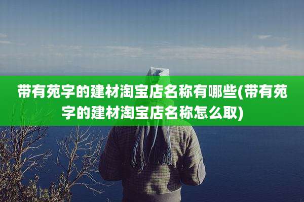 带有苑字的建材淘宝店名称有哪些(带有苑字的建材淘宝店名称怎么取)