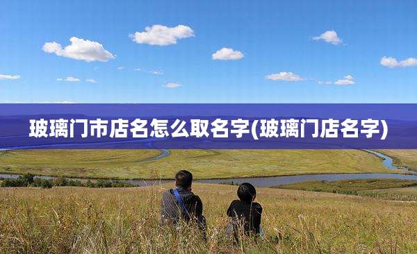 玻璃门市店名怎么取名字(玻璃门店名字)