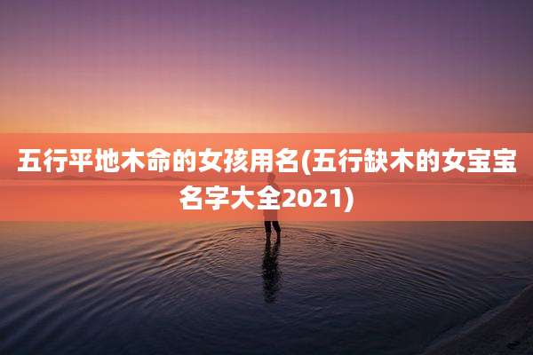 五行平地木命的女孩用名(五行缺木的女宝宝名字大全2021)