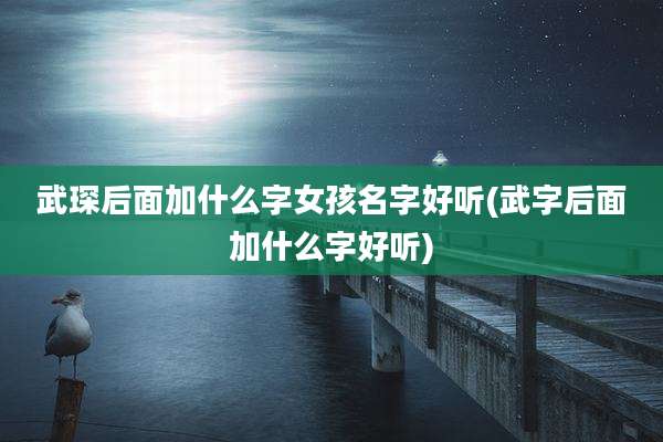 武琛后面加什么字女孩名字好听(武字后面加什么字好听)