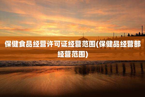 保健食品经营许可证经营范围(保健品经营部经营范围)