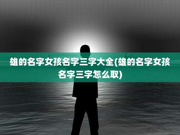 雄的名字女孩名字三字大全(雄的名字女孩名字三字怎么取)