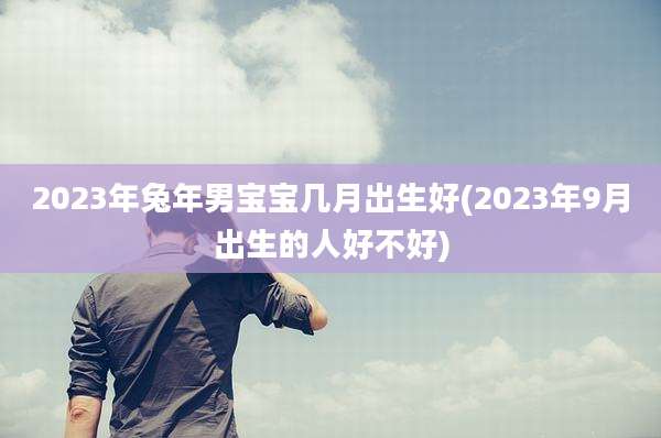 2023年兔年男宝宝几月出生好(2023年9月出生的人好不好)
