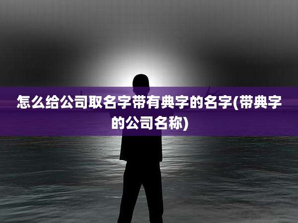 怎么给公司取名字带有典字的名字(带典字的公司名称)