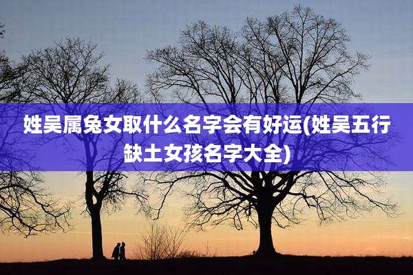 姓吴属兔女取什么名字会有好运(姓吴五行缺土女孩名字大全)