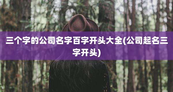 三个字的公司名字百字开头大全(公司起名三字开头)
