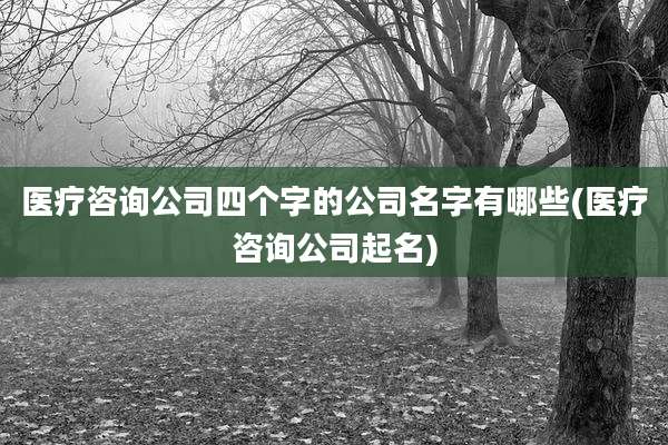 医疗咨询公司四个字的公司名字有哪些(医疗咨询公司起名)