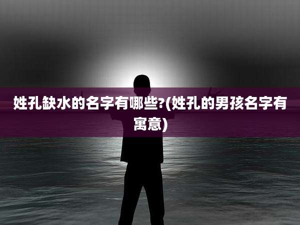 姓孔缺水的名字有哪些?(姓孔的男孩名字有寓意)