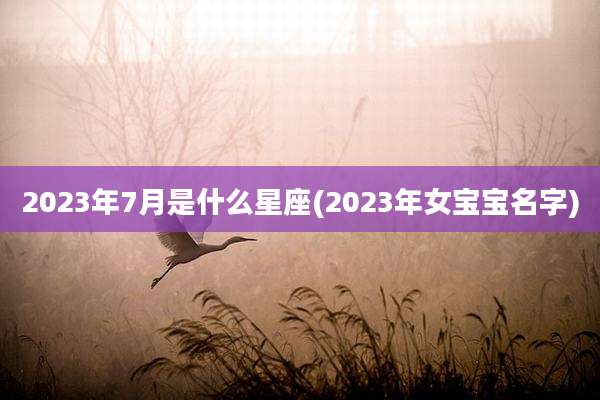 2023年7月是什么星座(2023年女宝宝名字)