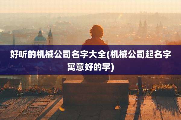 好听的机械公司名字大全(机械公司起名字寓意好的字)