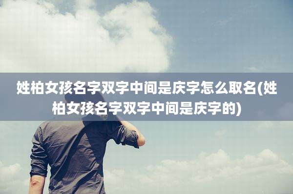 姓柏女孩名字双字中间是庆字怎么取名(姓柏女孩名字双字中间是庆字的)