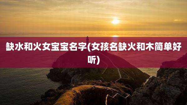 缺水和火女宝宝名字(女孩名缺火和木简单好听)