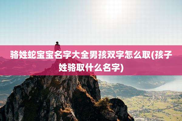 骆姓蛇宝宝名字大全男孩双字怎么取(孩子姓骆取什么名字)