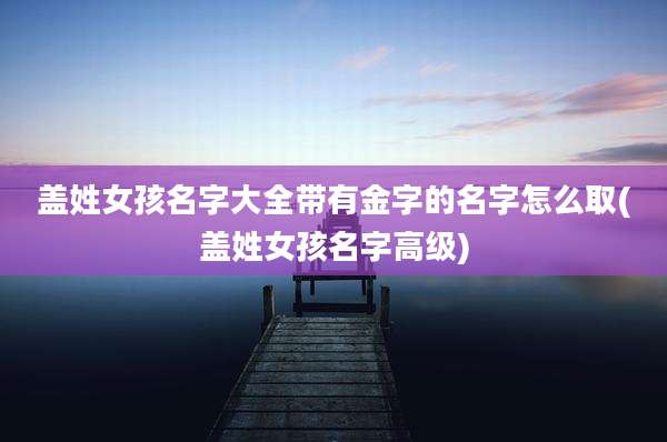 盖姓女孩名字大全带有金字的名字怎么取(盖姓女孩名字高级)