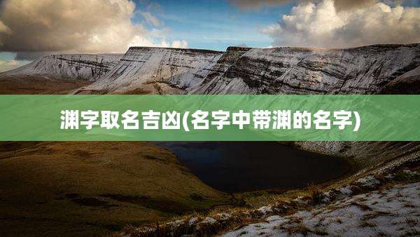 渊字取名吉凶(名字中带渊的名字)