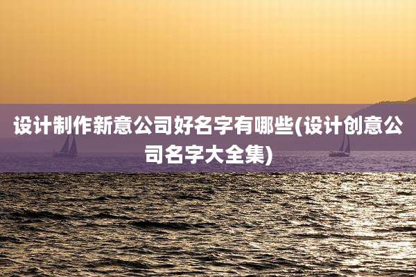 设计制作新意公司好名字有哪些(设计创意公司名字大全集)