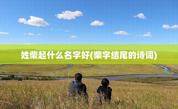 姓柴起什么名字好(柴字结尾的诗词)