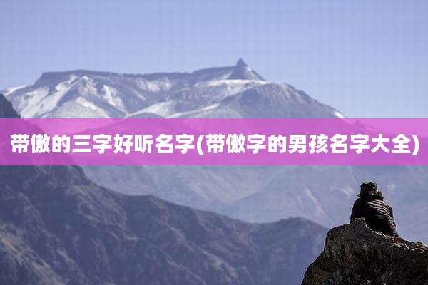 带傲的三字好听名字(带傲字的男孩名字大全)