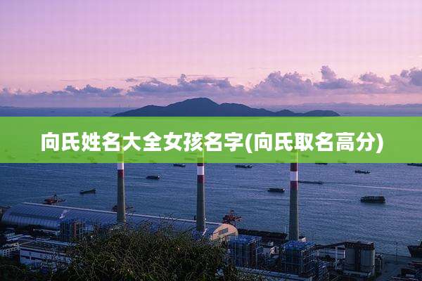 向氏姓名大全女孩名字(向氏取名高分)
