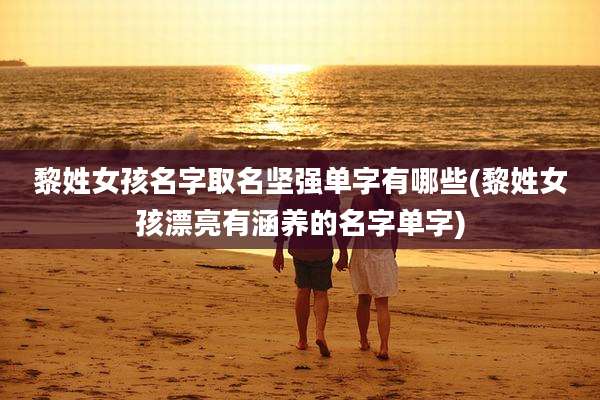 黎姓女孩名字取名坚强单字有哪些(黎姓女孩漂亮有涵养的名字单字)