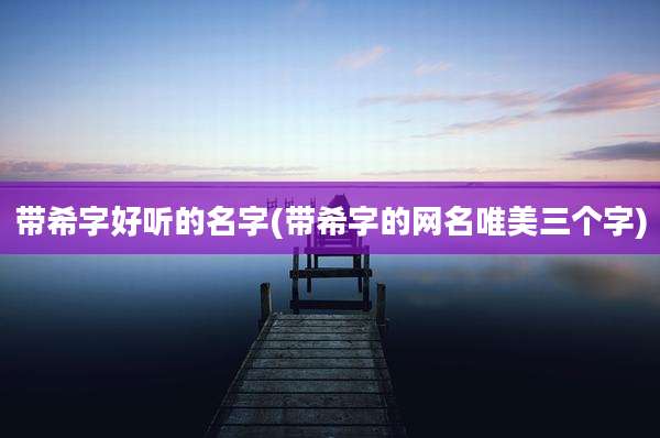 带希字好听的名字(带希字的网名唯美三个字)