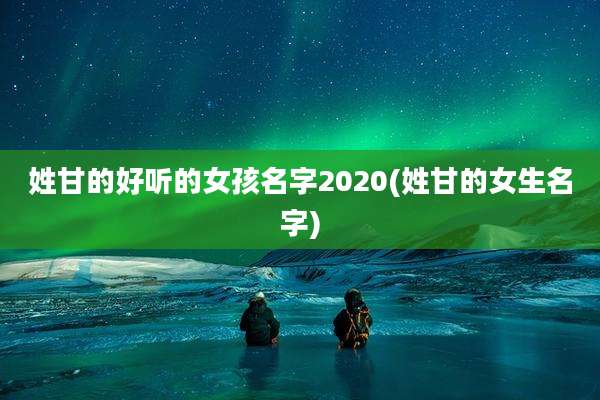姓甘的好听的女孩名字2020(姓甘的女生名字)
