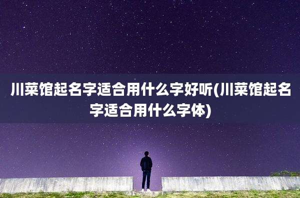 川菜馆起名字适合用什么字好听(川菜馆起名字适合用什么字体)