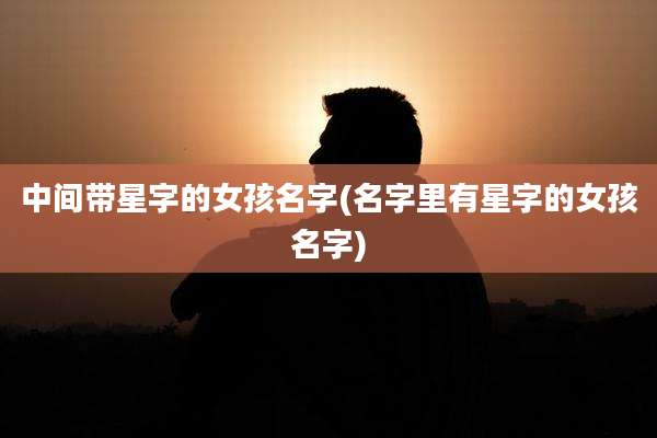 中间带星字的女孩名字(名字里有星字的女孩名字)