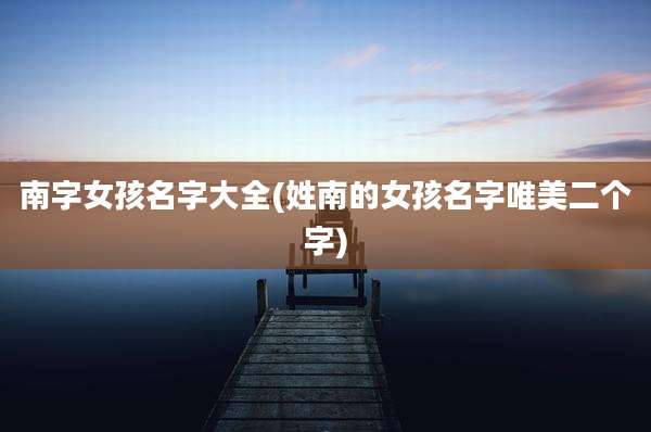南字女孩名字大全(姓南的女孩名字唯美二个字)