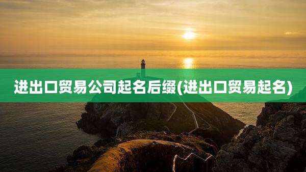 进出口贸易公司起名后缀(进出口贸易起名)