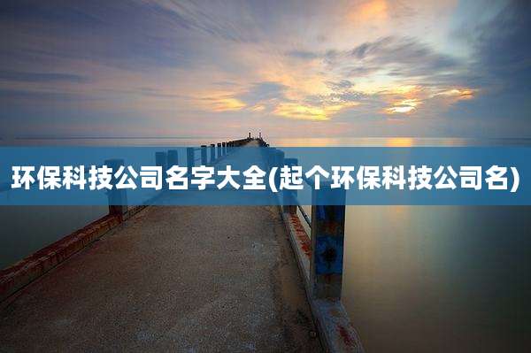 环保科技公司名字大全(起个环保科技公司名)