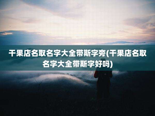 干果店名取名字大全带斯字旁(干果店名取名字大全带斯字好吗)