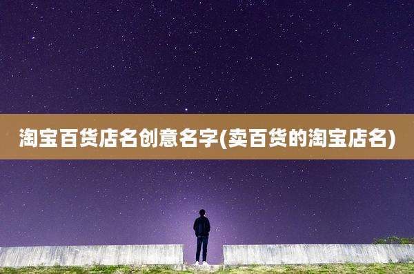 淘宝百货店名创意名字(卖百货的淘宝店名)