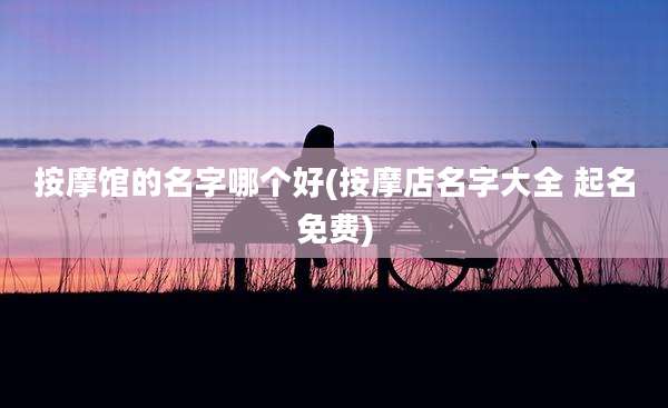 按摩馆的名字哪个好(按摩店名字大全 起名免费)
