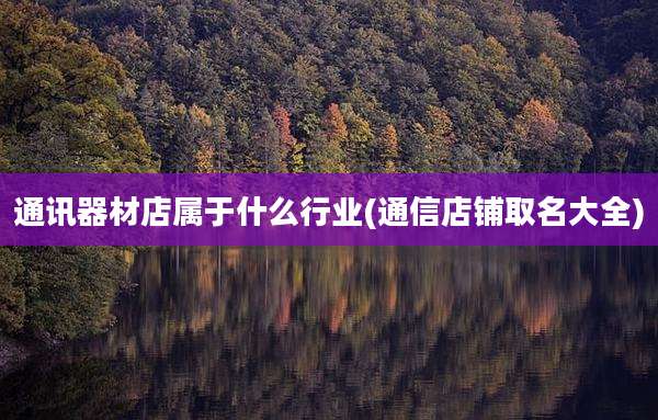 通讯器材店属于什么行业(通信店铺取名大全)