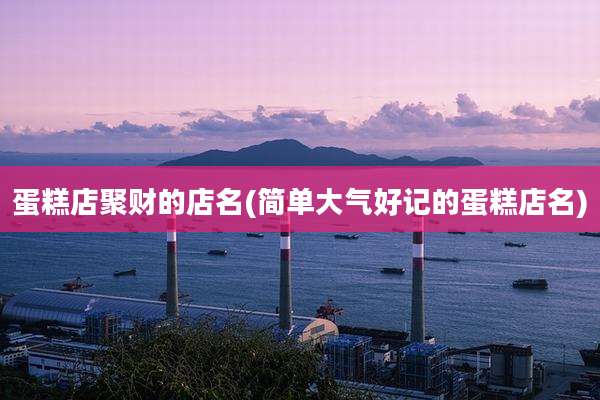 蛋糕店聚财的店名(简单大气好记的蛋糕店名)
