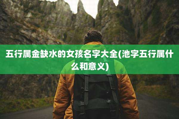 五行属金缺水的女孩名字大全(池字五行属什么和意义)