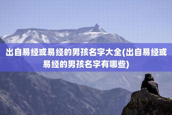 出自易经或易经的男孩名字大全(出自易经或易经的男孩名字有哪些)