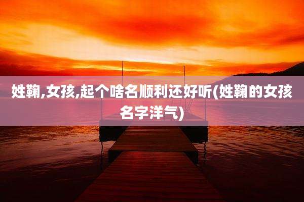 姓鞠,女孩,起个啥名顺利还好听(姓鞠的女孩名字洋气)