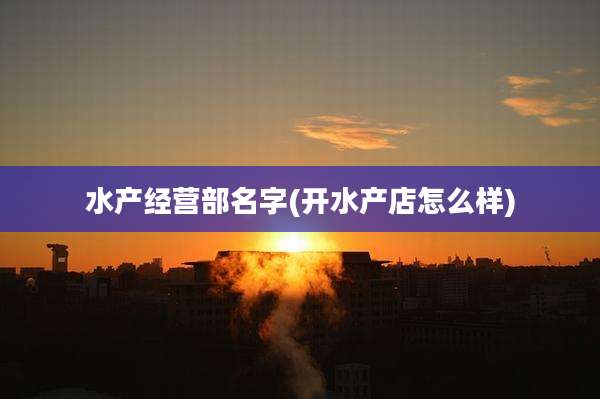 水产经营部名字(开水产店怎么样)