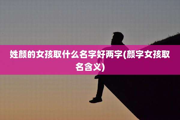 姓颜的女孩取什么名字好两字(颜字女孩取名含义)
