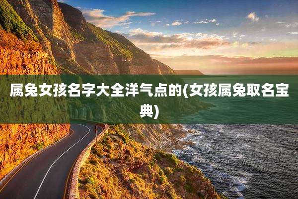 属兔女孩名字大全洋气点的(女孩属兔取名宝典)