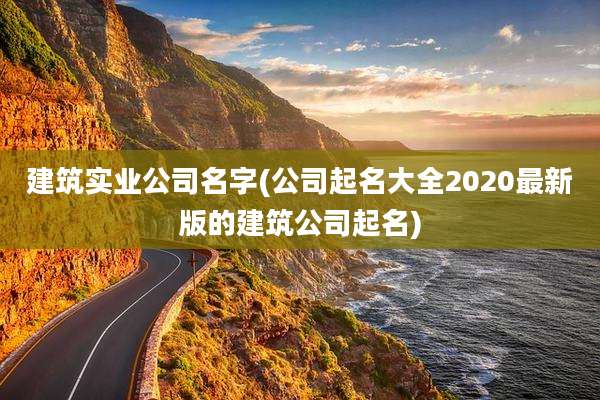 建筑实业公司名字(公司起名大全2020最新版的建筑公司起名)